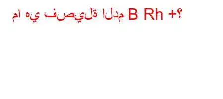 ما هي فصيلة الدم B Rh +؟